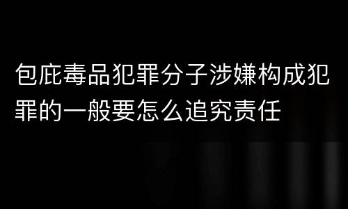 包庇毒品犯罪分子涉嫌构成犯罪的一般要怎么追究责任