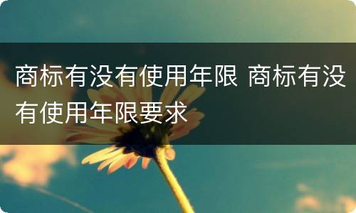 商标有没有使用年限 商标有没有使用年限要求
