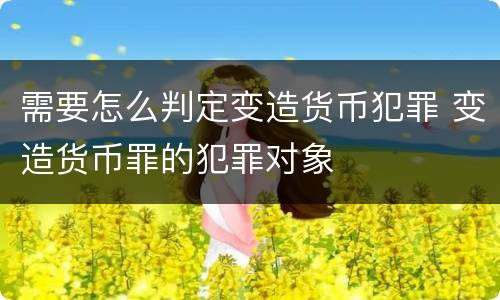 需要怎么判定变造货币犯罪 变造货币罪的犯罪对象