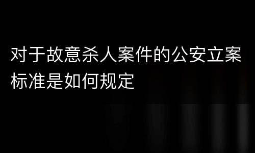 对于故意杀人案件的公安立案标准是如何规定