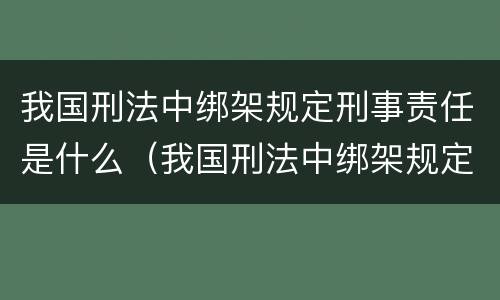 我国刑法中绑架规定刑事责任是什么（我国刑法中绑架规定刑事责任是什么意思）