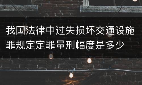 我国法律中过失损坏交通设施罪规定定罪量刑幅度是多少