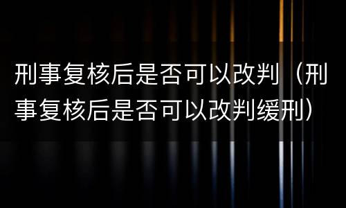 刑事复核后是否可以改判（刑事复核后是否可以改判缓刑）