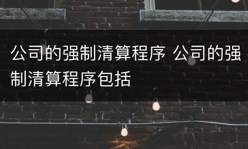 公司的强制清算程序 公司的强制清算程序包括
