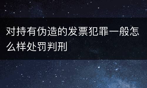 对持有伪造的发票犯罪一般怎么样处罚判刑