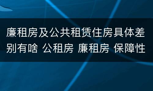 廉租房及公共租赁住房具体差别有啥 公租房 廉租房 保障性住房区别