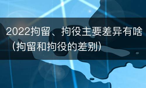 2022拘留、拘役主要差异有啥（拘留和拘役的差别）