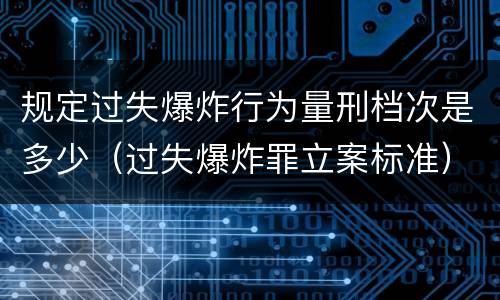 规定过失爆炸行为量刑档次是多少（过失爆炸罪立案标准）