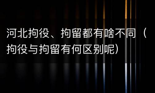 河北拘役、拘留都有啥不同（拘役与拘留有何区别呢）