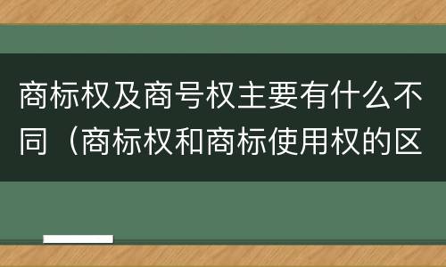 商标权及商号权主要有什么不同（商标权和商标使用权的区别）