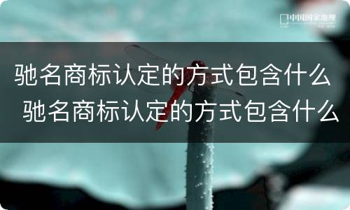 驰名商标认定的方式包含什么 驰名商标认定的方式包含什么