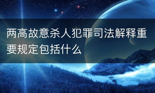 两高故意杀人犯罪司法解释重要规定包括什么