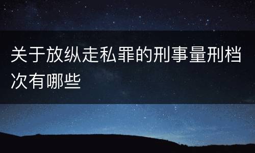 关于放纵走私罪的刑事量刑档次有哪些