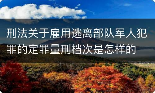 刑法关于雇用逃离部队军人犯罪的定罪量刑档次是怎样的