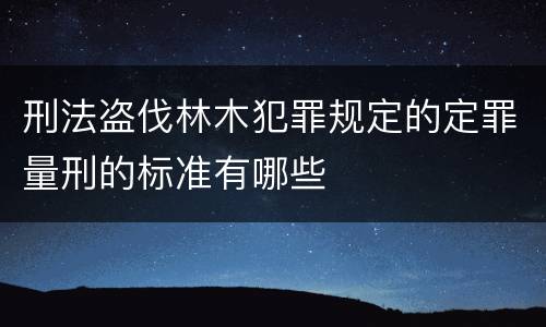 刑法盗伐林木犯罪规定的定罪量刑的标准有哪些