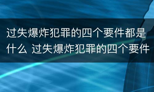 过失爆炸犯罪的四个要件都是什么 过失爆炸犯罪的四个要件都是什么意思