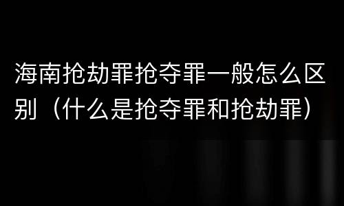 海南抢劫罪抢夺罪一般怎么区别（什么是抢夺罪和抢劫罪）