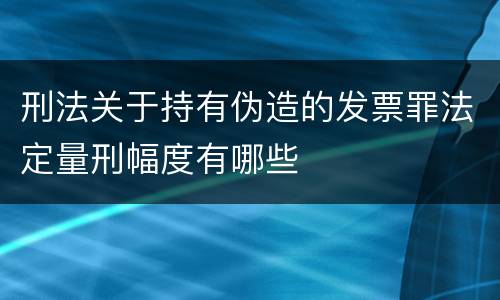 刑法关于持有伪造的发票罪法定量刑幅度有哪些