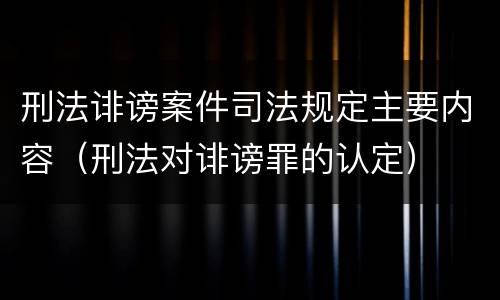 刑法诽谤案件司法规定主要内容（刑法对诽谤罪的认定）