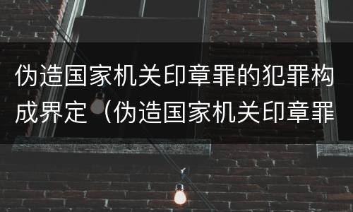 伪造国家机关印章罪的犯罪构成界定（伪造国家机关印章罪的犯罪构成界定为）