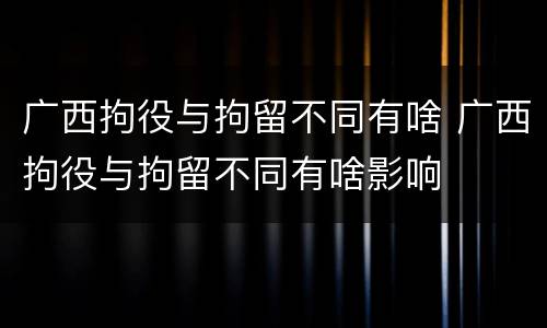 广西拘役与拘留不同有啥 广西拘役与拘留不同有啥影响