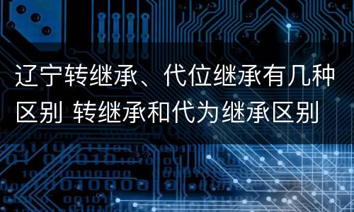 辽宁转继承、代位继承有几种区别 转继承和代为继承区别