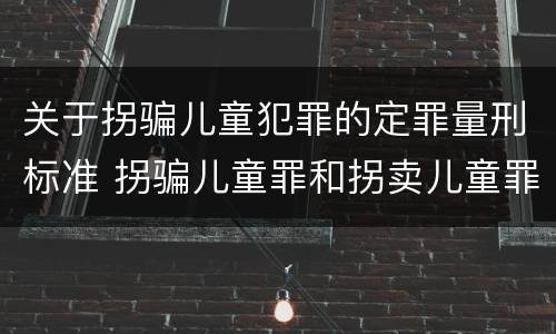 关于拐骗儿童犯罪的定罪量刑标准 拐骗儿童罪和拐卖儿童罪数罪并罚