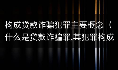 构成贷款诈骗犯罪主要概念（什么是贷款诈骗罪,其犯罪构成是什么）