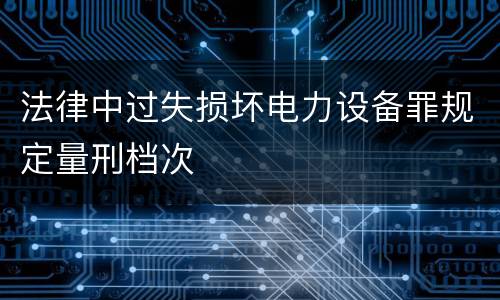 法律中过失损坏电力设备罪规定量刑档次