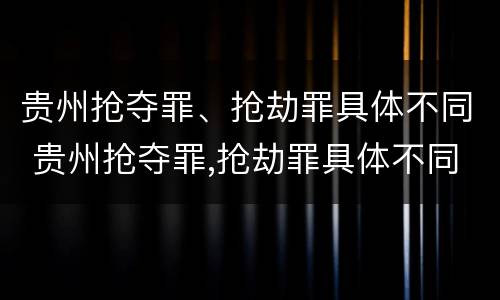 贵州抢夺罪、抢劫罪具体不同 贵州抢夺罪,抢劫罪具体不同判刑