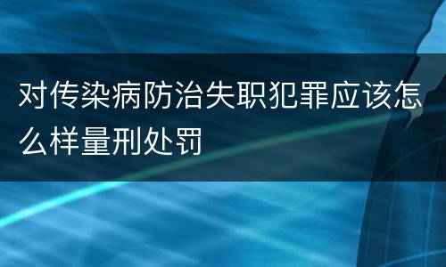 对传染病防治失职犯罪应该怎么样量刑处罚