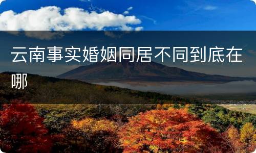 云南事实婚姻同居不同到底在哪