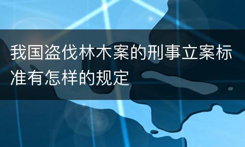 我国盗伐林木案的刑事立案标准有怎样的规定
