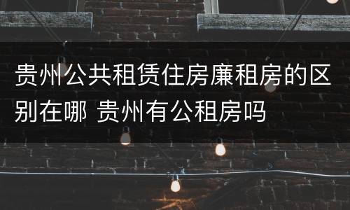 贵州公共租赁住房廉租房的区别在哪 贵州有公租房吗