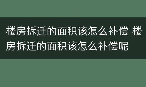 楼房拆迁的面积该怎么补偿 楼房拆迁的面积该怎么补偿呢