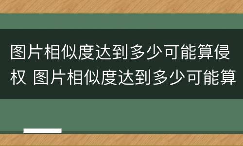 图片相似度达到多少可能算侵权 图片相似度达到多少可能算侵权行为