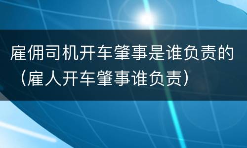 雇佣司机开车肇事是谁负责的（雇人开车肇事谁负责）