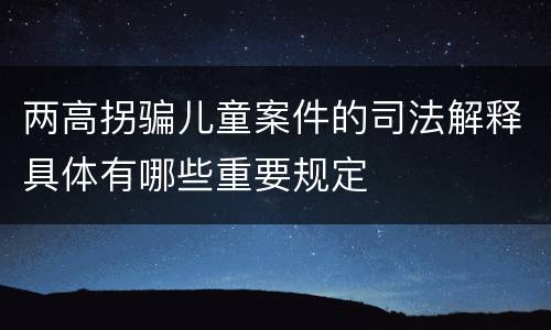 两高拐骗儿童案件的司法解释具体有哪些重要规定