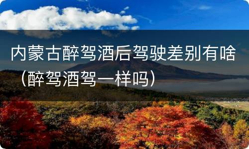 内蒙古醉驾酒后驾驶差别有啥（醉驾酒驾一样吗）