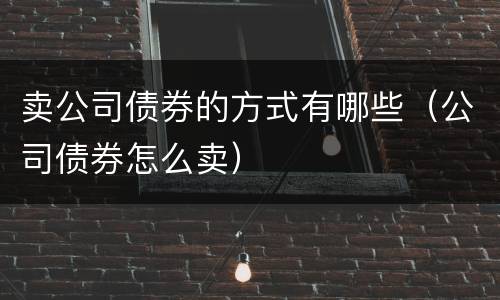 卖公司债券的方式有哪些（公司债券怎么卖）