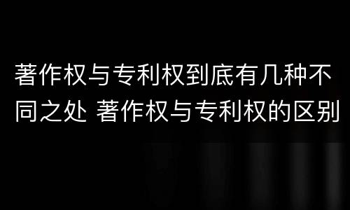 著作权与专利权到底有几种不同之处 著作权与专利权的区别有哪些