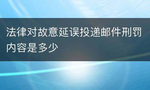 法律对故意延误投递邮件刑罚内容是多少
