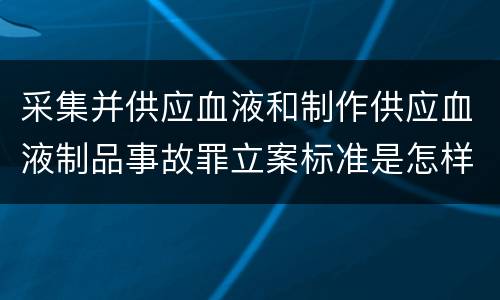 采集并供应血液和制作供应血液制品事故罪立案标准是怎样的