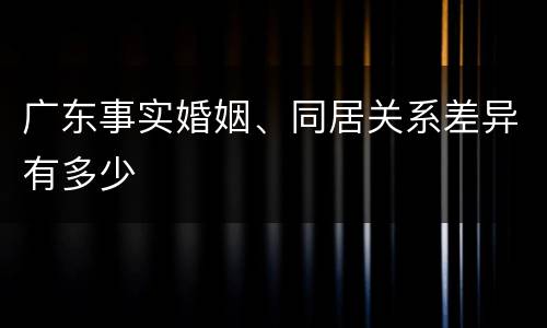 广东事实婚姻、同居关系差异有多少
