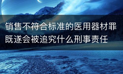 销售不符合标准的医用器材罪既遂会被追究什么刑事责任