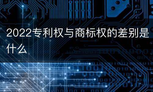2022专利权与商标权的差别是什么