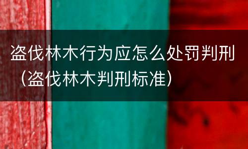 盗伐林木行为应怎么处罚判刑（盗伐林木判刑标准）