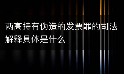 两高持有伪造的发票罪的司法解释具体是什么
