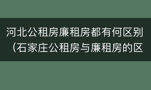 河北公租房廉租房都有何区别（石家庄公租房与廉租房的区别）