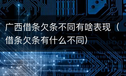 广西借条欠条不同有啥表现（借条欠条有什么不同）